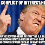DUMP TRUMP | ANY CONFLICT OF INTEREST HERE? TRUMP'S EXECUTIVE ORDER RESTRICTING U.S. TRAVEL FROM PREDOMINANTLY-MUSLIM NATIONS DOES NOT INCLUDE COUNTRIES WHERE HE HAS BUSINESS INTERESTS. | image tagged in dump trump | made w/ Imgflip meme maker