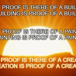sunrise | WHAT PROOF IS THERE OF A BUILDER? A BUILDING IS PROOF OF A BUILDER; WHAT PROOF IS THERE OF A PAINTER? A PAINTING IS PROOF OF A PAINTER; WHAT PROOF IS THERE OF A CREATOR? CREATION IS PROOF OF A CREATOR | image tagged in sunrise | made w/ Imgflip meme maker
