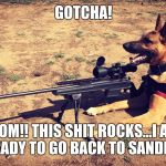 Sniper Dog | GOTCHA! MOM!! THIS SHIT ROCKS...I AM SO READY TO GO BACK TO SANDLAND!! | image tagged in sniper dog | made w/ Imgflip meme maker