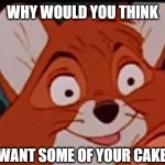 Sarcasm Fox | WHY WOULD YOU THINK; I WANT SOME OF YOUR CAKE? | image tagged in sarcasm fox | made w/ Imgflip meme maker