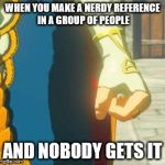 Zelda | WHEN YOU MAKE A NERDY REFERENCE IN A GROUP OF PEOPLE; AND NOBODY GETS IT | image tagged in zelda | made w/ Imgflip meme maker