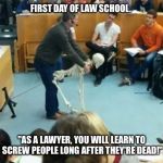FIRST DAY OF LAW SCHOOL. "AS A LAWYER, YOU WILL LEARN TO SCREW PEOPLE LONG AFTER THEY'RE DEAD!" | image tagged in law school | made w/ Imgflip meme maker