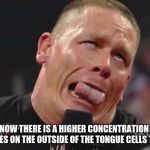John Cena cringe-face | DID YOU KNOW THERE IS A HIGHER CONCENTRATION GRADIENT OF MOLECULES ON THE OUTSIDE OF THE TONGUE CELLS THAN INSIDE. | image tagged in john cena cringe-face | made w/ Imgflip meme maker