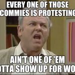 Shut up Meathead | EVERY ONE OF THOSE COMMIES IS PROTESTING; AIN'T ONE OF 'EM GOTTA SHOW UP FOR WORK | image tagged in shut up meathead | made w/ Imgflip meme maker