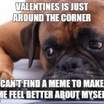 Sad Dog | VALENTINES IS JUST AROUND THE CORNER; CAN'T FIND A MEME TO MAKE ME FEEL BETTER ABOUT MYSELF | image tagged in sad dog | made w/ Imgflip meme maker