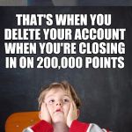 Gross math teacher | THAT'S WHEN YOU DELETE YOUR ACCOUNT WHEN YOU'RE CLOSING IN ON 200,000 POINTS | image tagged in gross math teacher | made w/ Imgflip meme maker