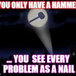 Ban hammer | IF YOU ONLY HAVE A HAMMER ... ... YOU  SEE EVERY PROBLEM AS A NAIL | image tagged in ban hammer | made w/ Imgflip meme maker