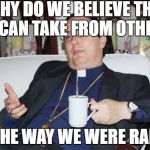 Sleazy Priest | WHY DO WE BELIEVE THAT WE CAN TAKE FROM OTHERS? IT'S THE WAY WE WERE RAISED | image tagged in sleazy priest | made w/ Imgflip meme maker