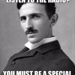 Nikola Tesla | SO, YOU PAY TO LISTEN TO THE RADIO? YOU MUST BE A SPECIAL KIND OF STUPID. | image tagged in nikola tesla,memes,special kind of stupid | made w/ Imgflip meme maker