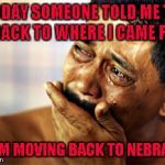 I'm happy to be an American no matter how far our country has sunk! | TODAY SOMEONE TOLD ME TO GO BACK TO WHERE I CAME FROM; SO I'M MOVING BACK TO NEBRASKA | image tagged in crying mexican,memes,funny,immigration,citizen,not goin' anywhere sucka | made w/ Imgflip meme maker