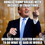 Donald Trump | DONALD TRUMP BREAKS WITH DECADES OF TRADITIONS; BECOMES FIRST ELECTED OFFICIAL TO DO WHAT HE SAID HE WOULD | image tagged in donald trump | made w/ Imgflip meme maker
