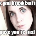 Overly Attached Girlfriend Knife | Makes you breakfast in bed. Because you're tied to it. | image tagged in overly attached girlfriend knife | made w/ Imgflip meme maker