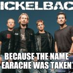 Nickleback | BECAUSE THE NAME EARACHE WAS TAKEN | image tagged in memes,nickleback | made w/ Imgflip meme maker