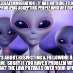Grey Immigrants | ILLEGAL IMMIGRATION - IT HAS NOTHING TO DO WITH PROBLEMS ACCEPTING PEOPLE WHO ARE DIFFERENT; IT'S ABOUT RESPECTING & FOLLOWING U.S. LAW.  SORRY IF YOU HAVE A PROBLEM WITH THAT BUT THE LAW PREVAILS OVER YOUR OPINIONS | image tagged in grey immigrants | made w/ Imgflip meme maker