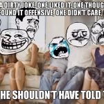 rage face family | ONE TOLD A DIRTY JOKE, ONE LIKED IT, ONE THOUGHT IT WAS WEIRD, ONE FOUND IT OFFENSIVE, ONE DIDN'T CARE, ONE HATED IT, ONE SAID HE SHOULDN'T  | image tagged in rage face family | made w/ Imgflip meme maker
