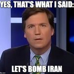Tucker Carlson Let's Bomb Iran | YES, THAT'S WHAT I SAID:; LET'S BOMB IRAN | image tagged in tucker carlson | made w/ Imgflip meme maker