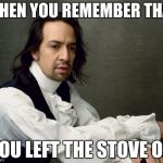 Hamilton write like you're running out of time | WHEN YOU REMEMBER THAT; YOU LEFT THE STOVE ON | image tagged in hamilton write like you're running out of time | made w/ Imgflip meme maker