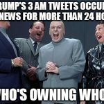 dr evil laugh | TRUMP'S 3 AM TWEETS OCCUPY THE NEWS FOR MORE THAN 24 HOURS; WHO'S OWNING WHO? | image tagged in dr evil laugh | made w/ Imgflip meme maker