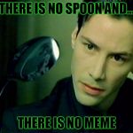 there is no spoon | THERE IS NO SPOON AND... THERE IS NO MEME | image tagged in there is no spoon | made w/ Imgflip meme maker