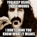 Frank Zappa | YOU KEEP USING THOSE WORDS; I DON'T THINK YOU KNOW WHAT IT MEANS | image tagged in frank zappa | made w/ Imgflip meme maker