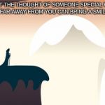 Mysterious Joureny | SOMETIMES, JUST THE THOUGHT OF SOMEONE SPECIAL WHOSE JOURNEY HAS TAKEN THEM FAR AWAY FROM YOU CAN BRING A SMILE TO YOUR FACE... | image tagged in mysterious joureny | made w/ Imgflip meme maker