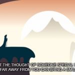 Mysterious Joureny | SOMETIMES, JUST THE THOUGHT OF SOMEONE SPECIAL WHOSE JOURNEY HAS TAKEN THEM FAR AWAY FROM YOU CAN BRING A SMILE TO YOUR FACE... | image tagged in mysterious joureny | made w/ Imgflip meme maker