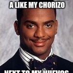 carlton banks | I LIKE MY WOMEN LIKE A LIKE MY CHORIZO; NEXT TO MY HUEVOS | image tagged in carlton banks | made w/ Imgflip meme maker