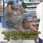 The fate of the penniless in America... | ALL MY FRIENDS SHARED THEIR VACATION PHOTOS, AND I'M LIKE, "I WENT TO WAL-MART." | image tagged in people of walmart,vacation,poor,sad,walmart | made w/ Imgflip meme maker