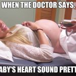pregnant heartbeat | WHEN THE DOCTOR SAYS, "YOUR BABY'S HEART SOUND PRETTY GOOD" | image tagged in pregnant heartbeat | made w/ Imgflip meme maker