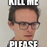 iDubbbz is Steve | KILL ME; PLEASE | image tagged in idubbbz is steve | made w/ Imgflip meme maker