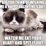 Grumpy cat | DID YOU THINK OF WISHING ME A HAPPY VALENTINE'S DAY? WATCH ME EAT YOUR HEART AND SPIT IT OUT. | image tagged in grumpy cat | made w/ Imgflip meme maker