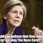 Those mean wepubwicans! *sniff sniff*  | "Could you believe that they wouldn't let me play The Race Card?" | image tagged in elizabeth warren,elizabeth warren baked | made w/ Imgflip meme maker