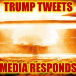 nuclear explosion | TRUMP TWEETS; MEDIA RESPONDS | image tagged in nuclear explosion | made w/ Imgflip meme maker