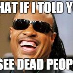 stevie wonder | WHAT IF I TOLD YOU; I SEE DEAD PEOPLE | image tagged in stevie wonder | made w/ Imgflip meme maker