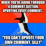 Socially Awesome/Akward Penguin | WHEN YOU'RE GOING THROUGH A COMMENT SECTION, UPVOTING EVERY COMMENT... "YOU CAN'T UPVOTE YOUR OWN COMMENT, SILLY" | image tagged in socially awesome/akward penguin | made w/ Imgflip meme maker