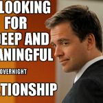 Happy Valentine's Day, Ladies! | I'M LOOKING FOR A DEEP AND MEANINGFUL; OVERNIGHT; RELATIONSHIP | image tagged in suave ncis guy,memes,valentine's day | made w/ Imgflip meme maker