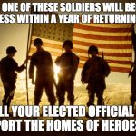 Memorial Day Soldiers | FACT: ONE OF THESE SOLDIERS WILL BECOME HOMELESS WITHIN A YEAR OF RETURNING HOME; TELL YOUR ELECTED OFFICIAL TO SUPPORT THE HOMES OF HEROES BILL | image tagged in memorial day soldiers | made w/ Imgflip meme maker