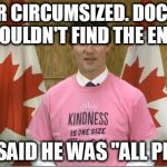 Justin Trudeau | NEVER CIRCUMSIZED. DOCTORS COULDN'T FIND THE END. THEY SAID HE WAS "ALL PRICK". | image tagged in justin trudeau | made w/ Imgflip meme maker