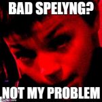 Not My Problem | BAD SPELYNG? NOT MY PROBLEM | image tagged in not my problem | made w/ Imgflip meme maker
