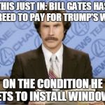 Ron Burgundy | THIS JUST IN: BILL GATES HAS AGREED TO PAY FOR TRUMP'S WALL; ON THE CONDITION HE GETS TO INSTALL WINDOWS | image tagged in memes,ron burgundy | made w/ Imgflip meme maker