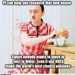 Hitler Housewife | PJ can help you research that new house; Cause nobody wants to move in next to Hitler.  Even if she DOES make the world's best cheezy potatoes | image tagged in hitler housewife | made w/ Imgflip meme maker