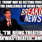 Breaking News Man | REPORT: TRUMP MAY BE GETTING FRUSTRATED WITH THE CHALLENGES OF BEING PRESIDENT; SAYS,,"I'M  BEING TREATED LIKE OBAMA WAS TREATED...UNFAIR!!" | image tagged in breaking news man | made w/ Imgflip meme maker