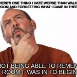 Thinking Puzzled Man | IF THERE'S ONE THING I HATE WORSE THAN WALKING INTO A ROOM AND FORGETTING WHAT I CAME IN THERE FOR... ITS NOT BEING ABLE TO REMEMBER WHAT ROOM I  WAS IN TO BEGIN WITH. | image tagged in thinking puzzled man | made w/ Imgflip meme maker