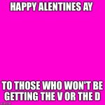Blank Hot Pink Background | HAPPY ALENTINES AY; TO THOSE WHO WON'T BE GETTING THE V OR THE D | image tagged in blank hot pink background | made w/ Imgflip meme maker
