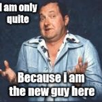 New guy | I am only quite; Because i am the new guy here | image tagged in new guy | made w/ Imgflip meme maker