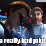 Obi-Wan isn't the most humourous of people.  | That was a really bad joke, Obi-Wan. | image tagged in anakin skywalker,obi-wan kenobi,banter,star wars | made w/ Imgflip meme maker