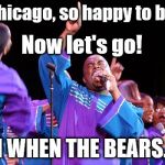 Meet the New Orleans Obliging Gospel Choir | Hello Chicago, so happy to be here! Now let's go! OH WHEN THE BEARS. . . | image tagged in gospel choir | made w/ Imgflip meme maker