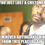 You just lost a customer | "YOU JUST LOST A CUSTOMER"; "I'M NEVER BUYING ANYTHING FROM THIS PLACE AGAIN" | image tagged in bartender,annoying customers,complainers,retail | made w/ Imgflip meme maker