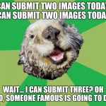 OCD Otter | I CAN SUBMIT TWO IMAGES TODAY... I CAN SUBMIT TWO IMAGES TODAY... WAIT... I CAN SUBMIT THREE? OH NO, SOMEONE FAMOUS IS GOING TO DIE | image tagged in ocd otter,memes | made w/ Imgflip meme maker