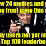 A front page meme can come from anyone (links in comments)! | I saw 24 memes and gifs on the front page this week; by users not yet on the Top 100 leaderboard! | image tagged in di caprio,leonardo dicaprio cheers,memes,imgflip,front page,top 100 | made w/ Imgflip meme maker